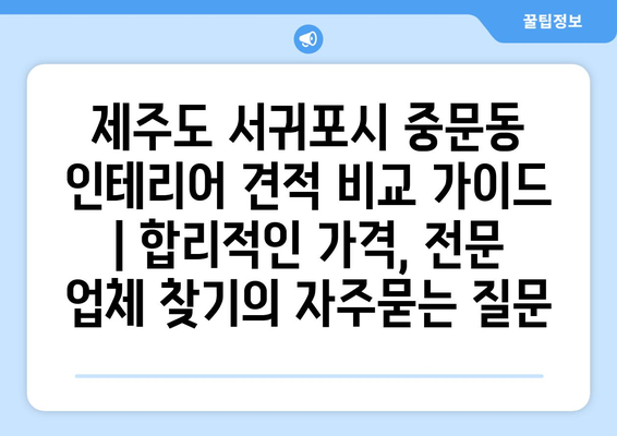 제주도 서귀포시 중문동 인테리어 견적 비교 가이드 | 합리적인 가격, 전문 업체 찾기