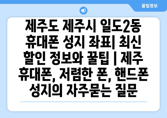 제주도 제주시 일도2동 휴대폰 성지 좌표| 최신 할인 정보와 꿀팁 | 제주 휴대폰, 저렴한 폰, 핸드폰 성지