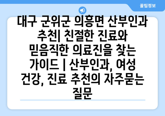 대구 군위군 의흥면 산부인과 추천| 친절한 진료와 믿음직한 의료진을 찾는 가이드 | 산부인과, 여성 건강, 진료 추천