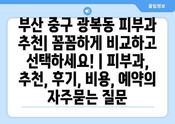 부산 중구 광복동 피부과 추천| 꼼꼼하게 비교하고 선택하세요! | 피부과, 추천, 후기, 비용, 예약