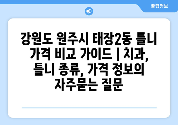 강원도 원주시 태장2동 틀니 가격 비교 가이드 | 치과, 틀니 종류, 가격 정보