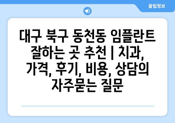 대구 북구 동천동 임플란트 잘하는 곳 추천 | 치과, 가격, 후기, 비용, 상담