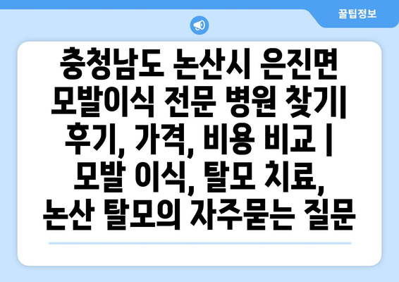 충청남도 논산시 은진면 모발이식 전문 병원 찾기| 후기, 가격, 비용 비교 | 모발 이식, 탈모 치료, 논산 탈모