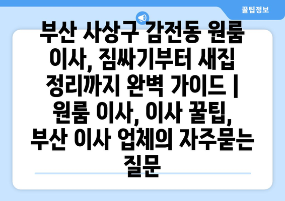 부산 사상구 감전동 원룸 이사, 짐싸기부터 새집 정리까지 완벽 가이드 | 원룸 이사, 이사 꿀팁, 부산 이사 업체