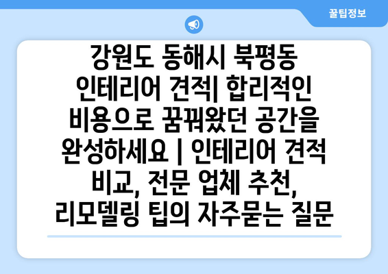 강원도 동해시 북평동 인테리어 견적| 합리적인 비용으로 꿈꿔왔던 공간을 완성하세요 | 인테리어 견적 비교, 전문 업체 추천, 리모델링 팁