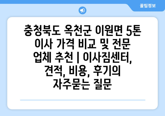 충청북도 옥천군 이원면 5톤 이사 가격 비교 및 전문 업체 추천 | 이사짐센터, 견적, 비용, 후기