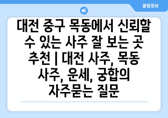 대전 중구 목동에서 신뢰할 수 있는 사주 잘 보는 곳 추천 | 대전 사주, 목동 사주, 운세, 궁합