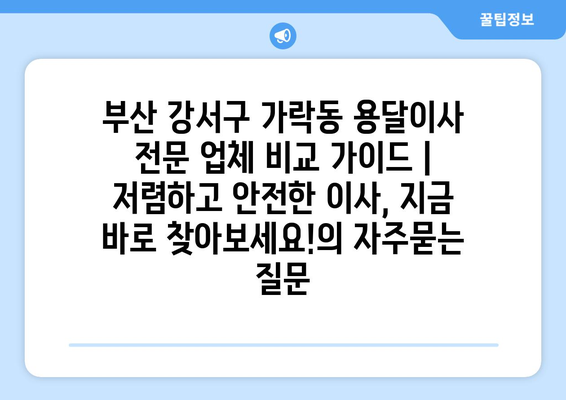 부산 강서구 가락동 용달이사 전문 업체 비교 가이드 | 저렴하고 안전한 이사, 지금 바로 찾아보세요!