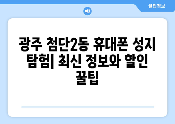 광주 첨단2동 휴대폰 성지 좌표| 최신 정보와 할인 꿀팁 | 광주 휴대폰, 싸게 사는 법, 핸드폰 성지