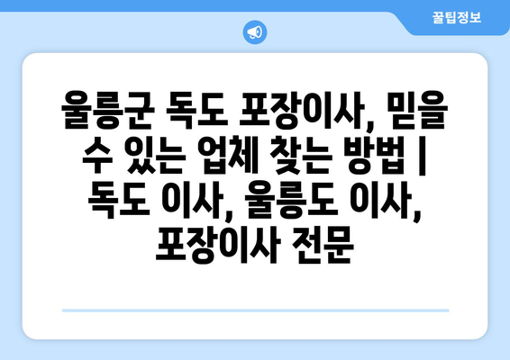 울릉군 독도 포장이사, 믿을 수 있는 업체 찾는 방법 | 독도 이사, 울릉도 이사, 포장이사 전문