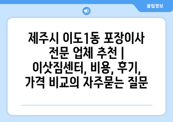 제주시 이도1동 포장이사 전문 업체 추천 | 이삿짐센터, 비용, 후기, 가격 비교