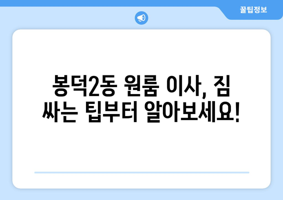 대구 남구 봉덕2동 원룸 이사, 짐싸기부터 새 보금자리 정착까지! | 원룸 이사 가이드, 비용 정보, 업체 추천