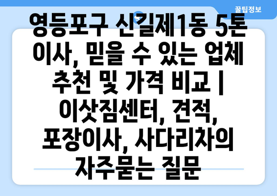 영등포구 신길제1동 5톤 이사, 믿을 수 있는 업체 추천 및 가격 비교 | 이삿짐센터, 견적, 포장이사, 사다리차