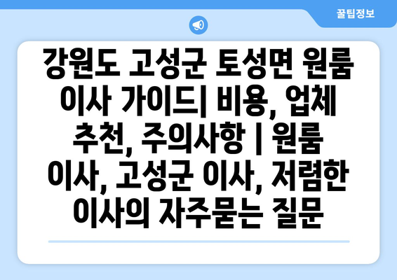 강원도 고성군 토성면 원룸 이사 가이드| 비용, 업체 추천, 주의사항 | 원룸 이사, 고성군 이사, 저렴한 이사