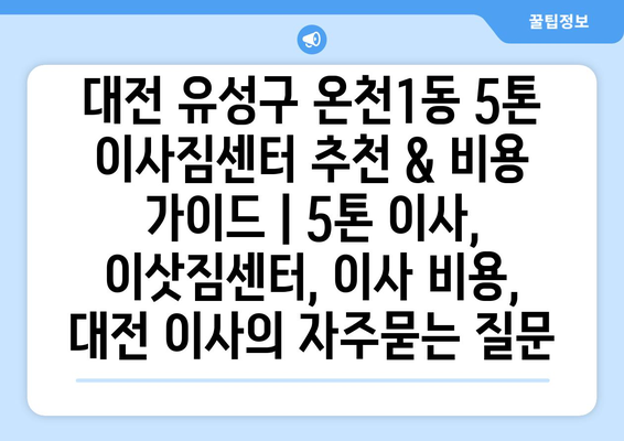 대전 유성구 온천1동 5톤 이사짐센터 추천 & 비용 가이드 | 5톤 이사, 이삿짐센터, 이사 비용, 대전 이사