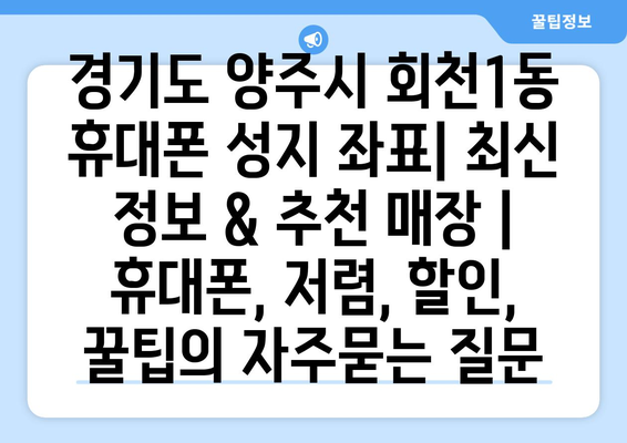 경기도 양주시 회천1동 휴대폰 성지 좌표| 최신 정보 & 추천 매장 | 휴대폰, 저렴, 할인, 꿀팁