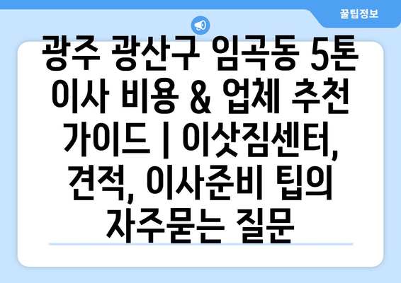 광주 광산구 임곡동 5톤 이사 비용 & 업체 추천 가이드 | 이삿짐센터, 견적, 이사준비 팁