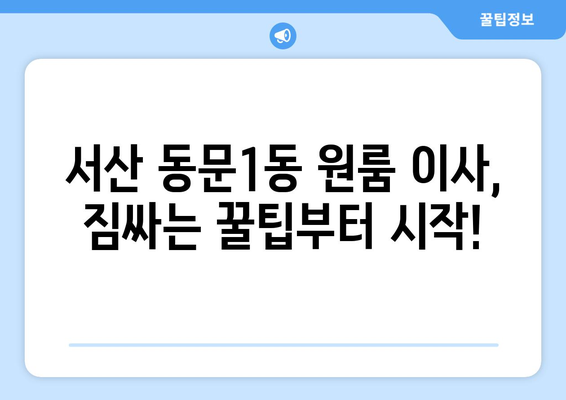 서산시 동문1동 원룸 이사, 짐싸기부터 새집 정착까지 완벽 가이드 | 원룸 이사, 이삿짐센터 추천, 비용 계산, 꿀팁