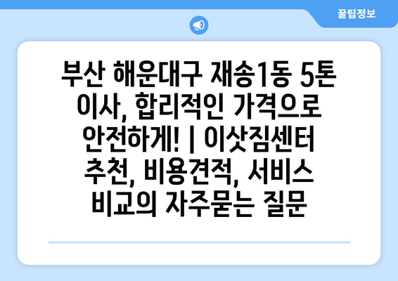 부산 해운대구 재송1동 5톤 이사, 합리적인 가격으로 안전하게! | 이삿짐센터 추천, 비용견적, 서비스 비교