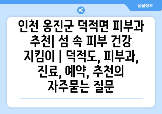 인천 옹진군 덕적면 피부과 추천| 섬 속 피부 건강 지킴이 | 덕적도, 피부과, 진료, 예약, 추천