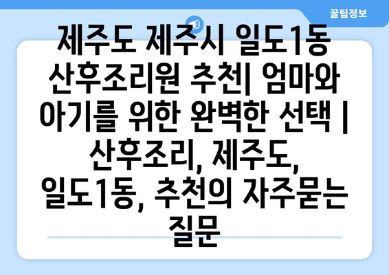 제주도 제주시 일도1동 산후조리원 추천| 엄마와 아기를 위한 완벽한 선택 | 산후조리, 제주도, 일도1동, 추천