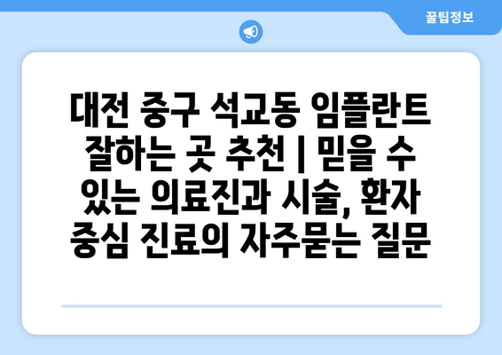 대전 중구 석교동 임플란트 잘하는 곳 추천 | 믿을 수 있는 의료진과 시술, 환자 중심 진료