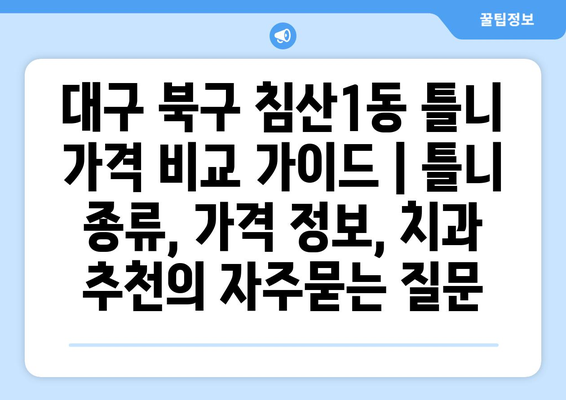 대구 북구 침산1동 틀니 가격 비교 가이드 | 틀니 종류, 가격 정보, 치과 추천