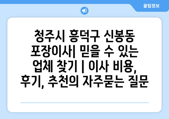 청주시 흥덕구 신봉동 포장이사| 믿을 수 있는 업체 찾기 | 이사 비용, 후기, 추천