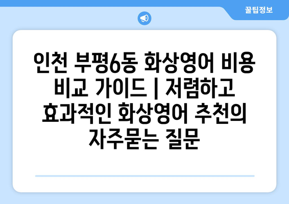 인천 부평6동 화상영어 비용 비교 가이드 | 저렴하고 효과적인 화상영어 추천
