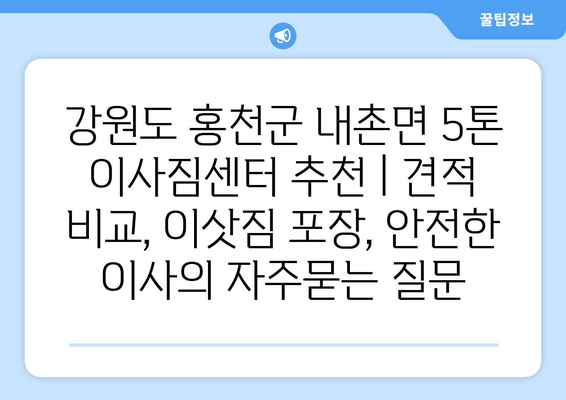 강원도 홍천군 내촌면 5톤 이사짐센터 추천 | 견적 비교, 이삿짐 포장, 안전한 이사