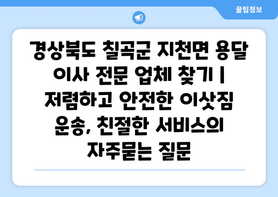 경상북도 칠곡군 지천면 용달 이사 전문 업체 찾기 | 저렴하고 안전한 이삿짐 운송, 친절한 서비스