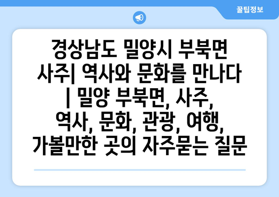 경상남도 밀양시 부북면 사주| 역사와 문화를 만나다 | 밀양 부북면, 사주, 역사, 문화, 관광, 여행, 가볼만한 곳