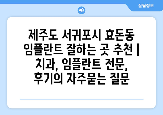 제주도 서귀포시 효돈동 임플란트 잘하는 곳 추천 | 치과, 임플란트 전문, 후기