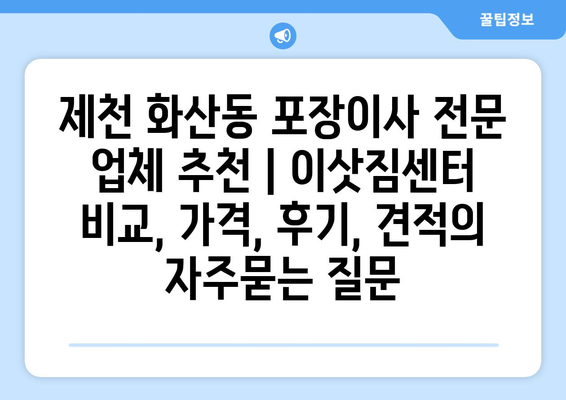 제천 화산동 포장이사 전문 업체 추천 | 이삿짐센터 비교, 가격, 후기, 견적