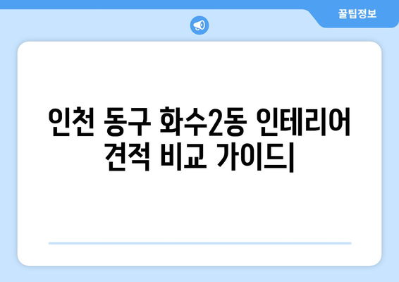 인천 동구 화수2동 인테리어 견적 비교 가이드 | 인테리어 업체 추천, 견적 비교 팁, 합리적인 가격