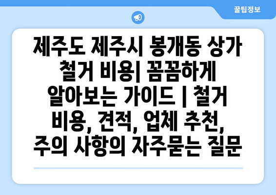 제주도 제주시 봉개동 상가 철거 비용| 꼼꼼하게 알아보는 가이드 | 철거 비용, 견적, 업체 추천, 주의 사항