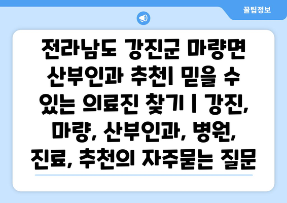 전라남도 강진군 마량면 산부인과 추천| 믿을 수 있는 의료진 찾기 | 강진, 마량, 산부인과, 병원, 진료, 추천