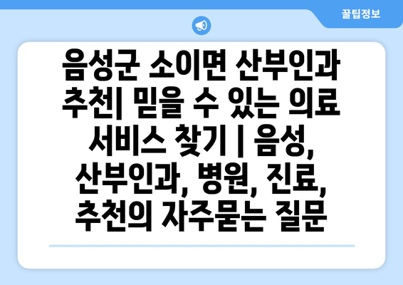 음성군 소이면 산부인과 추천| 믿을 수 있는 의료 서비스 찾기 | 음성, 산부인과, 병원, 진료, 추천