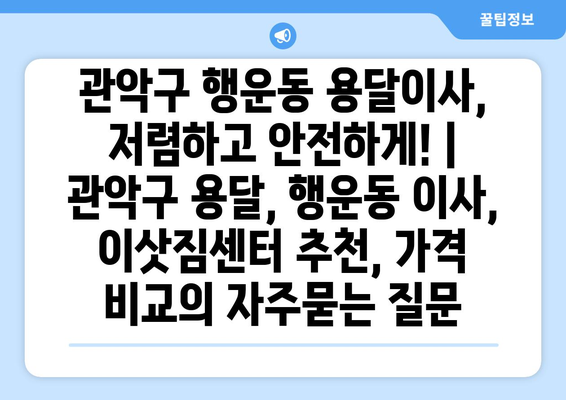 관악구 행운동 용달이사, 저렴하고 안전하게! | 관악구 용달, 행운동 이사, 이삿짐센터 추천, 가격 비교