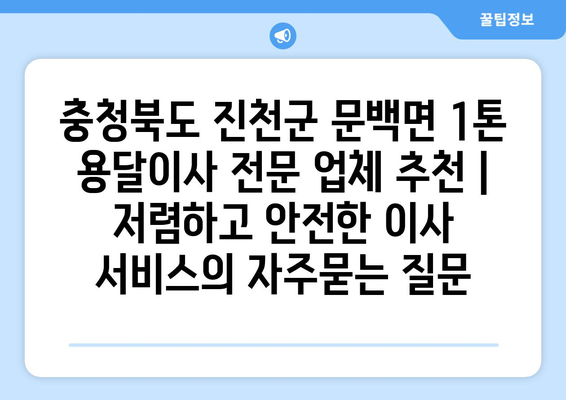 충청북도 진천군 문백면 1톤 용달이사 전문 업체 추천 | 저렴하고 안전한 이사 서비스