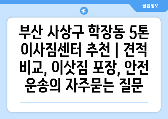 부산 사상구 학장동 5톤 이사짐센터 추천 | 견적 비교, 이삿짐 포장, 안전 운송