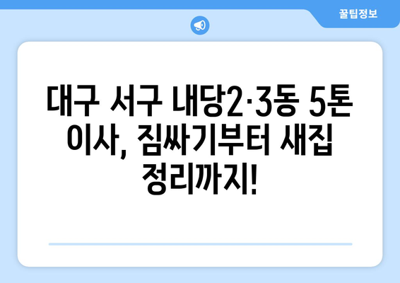 대구 서구 내당2·3동 5톤 이사| 가격 비교 & 업체 추천 | 이삿짐센터, 견적, 이사 준비