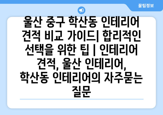 울산 중구 학산동 인테리어 견적 비교 가이드| 합리적인 선택을 위한 팁 | 인테리어 견적, 울산 인테리어, 학산동 인테리어