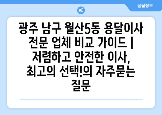 광주 남구 월산5동 용달이사 전문 업체 비교 가이드 | 저렴하고 안전한 이사, 최고의 선택!