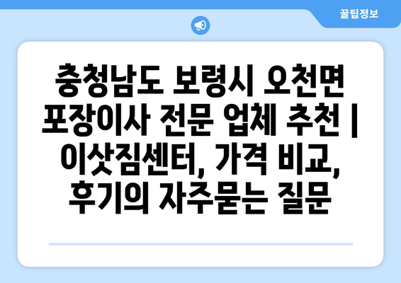 충청남도 보령시 오천면 포장이사 전문 업체 추천 | 이삿짐센터, 가격 비교, 후기