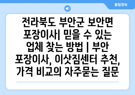 전라북도 부안군 보안면 포장이사| 믿을 수 있는 업체 찾는 방법 | 부안 포장이사, 이삿짐센터 추천, 가격 비교