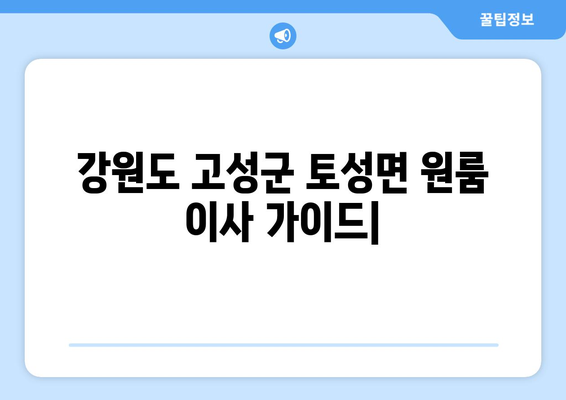 강원도 고성군 토성면 원룸 이사 가이드| 비용, 업체 추천, 주의사항 | 원룸 이사, 고성군 이사, 저렴한 이사