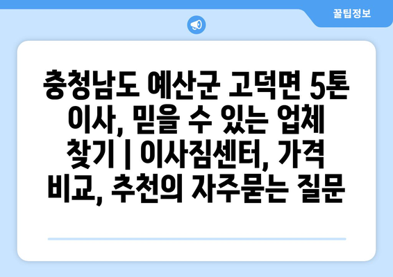 충청남도 예산군 고덕면 5톤 이사, 믿을 수 있는 업체 찾기 | 이사짐센터, 가격 비교, 추천