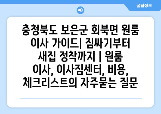 충청북도 보은군 회북면 원룸 이사 가이드| 짐싸기부터 새집 정착까지 | 원룸 이사, 이사짐센터, 비용, 체크리스트