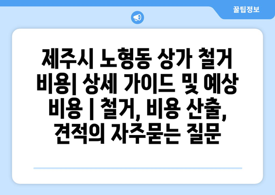 제주시 노형동 상가 철거 비용| 상세 가이드 및 예상 비용 | 철거, 비용 산출, 견적